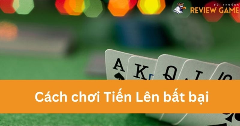 Cách chơi Tiến Lên bất bại cho anh em